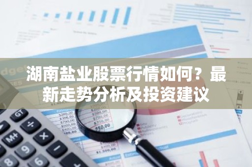 湖南盐业股票行情如何？最新走势分析及投资建议