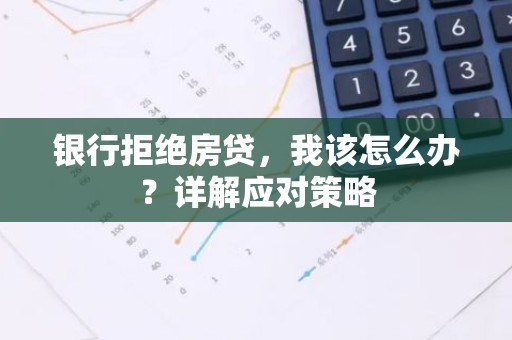 银行拒绝房贷，我该怎么办？详解应对策略