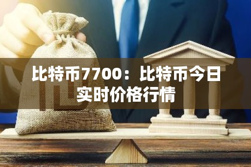 比特币7700：比特币今日实时价格行情