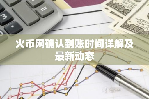 火币网确认到账时间详解及最新动态