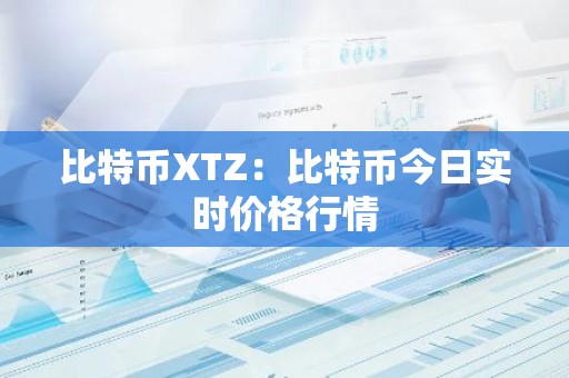 比特币XTZ：比特币今日实时价格行情