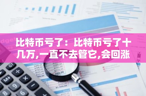 比特币亏了：比特币亏了十几万,一直不去管它,会回涨吗