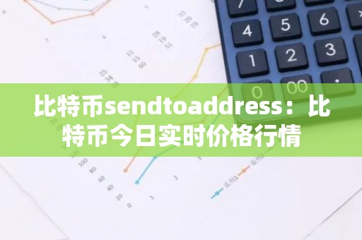 比特币sendtoaddress：比特币今日实时价格行情