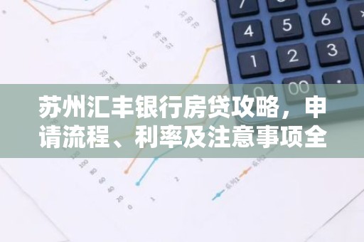 苏州汇丰银行房贷攻略，申请流程、利率及注意事项全解析