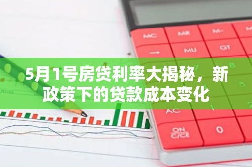 5月1号房贷利率大揭秘，新政策下的贷款成本变化