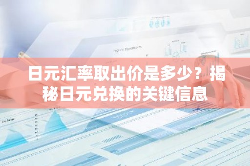 日元汇率取出价是多少？揭秘日元兑换的关键信息