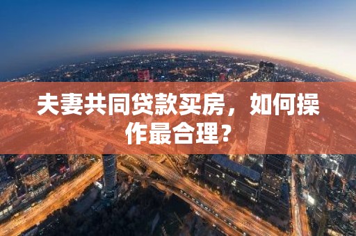 夫妻共同贷款买房，如何操作最合理？