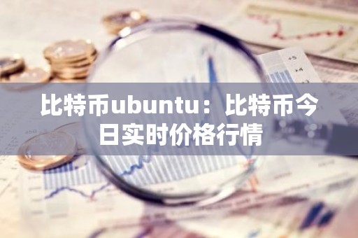 比特币ubuntu：比特币今日实时价格行情