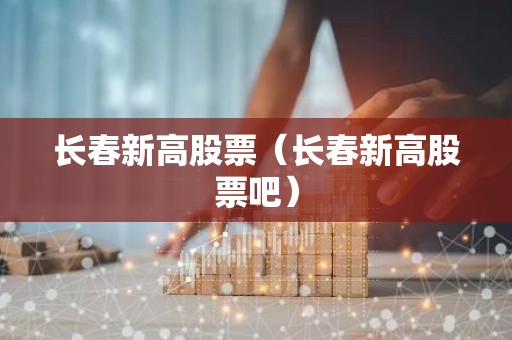 长春新高股票（长春新高股票吧）