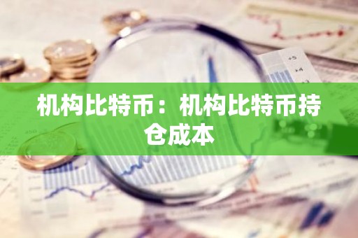 机构比特币：机构比特币持仓成本