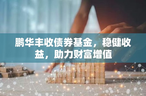 鹏华丰收债券基金，稳健收益，助力财富增值