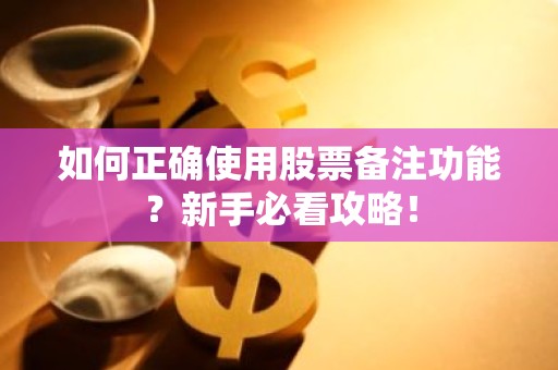 如何正确使用股票备注功能？新手必看攻略！
