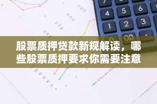 股票质押贷款新规解读，哪些股票质押要求你需要注意？