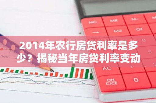 2014年农行房贷利率是多少？揭秘当年房贷利率变动情况