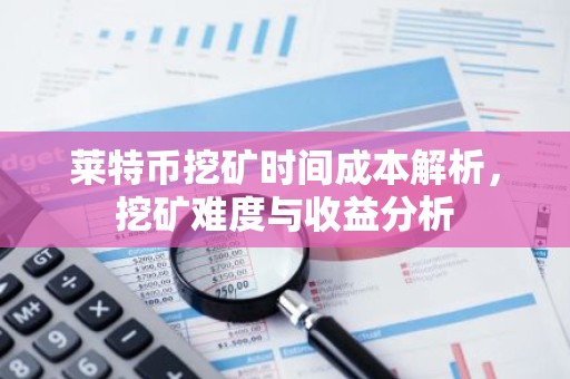 莱特币挖矿时间成本解析，挖矿难度与收益分析