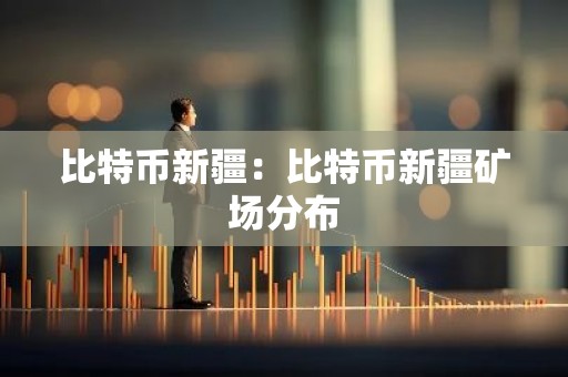 比特币新疆：比特币新疆矿场分布
