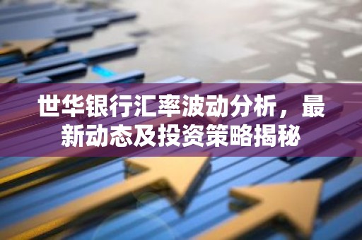 世华银行汇率波动分析，最新动态及投资策略揭秘