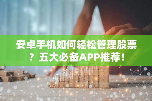 安卓手机如何轻松管理股票？五大必备APP推荐！
