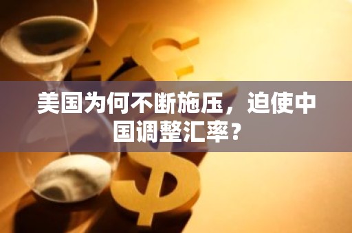 美国为何不断施压，迫使中国调整汇率？