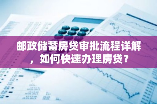 邮政储蓄房贷审批流程详解，如何快速办理房贷？