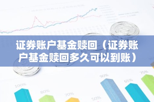 证券账户基金赎回（证券账户基金赎回多久可以到账）