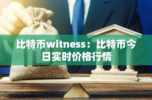 比特币witness：比特币今日实时价格行情