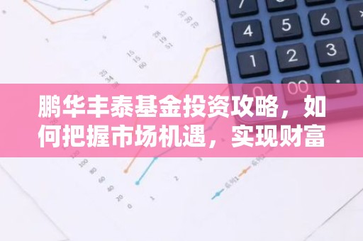 鹏华丰泰基金投资攻略，如何把握市场机遇，实现财富增值？