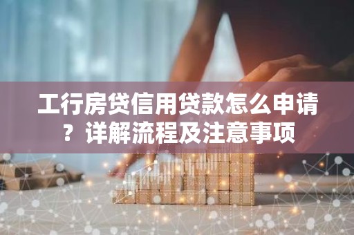 工行房贷信用贷款怎么申请？详解流程及注意事项