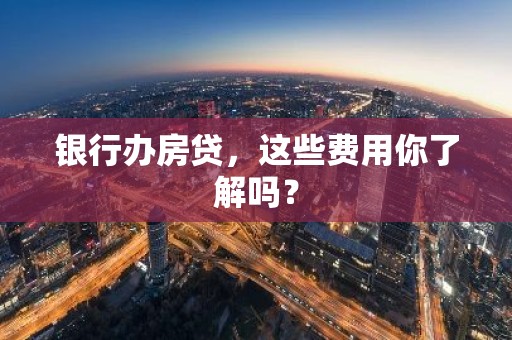 银行办房贷，这些费用你了解吗？