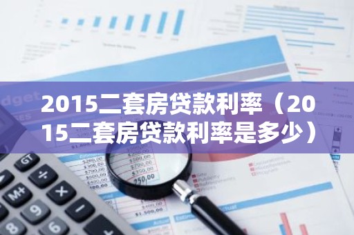 2015二套房贷款利率（2015二套房贷款利率是多少）