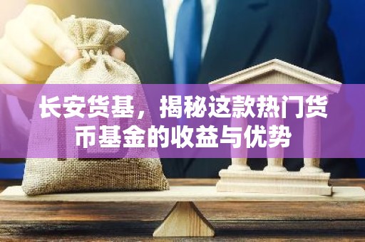 长安货基，揭秘这款热门货币基金的收益与优势