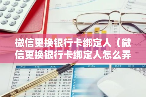 微信更换银行卡绑定人（微信更换银行卡绑定人怎么弄）