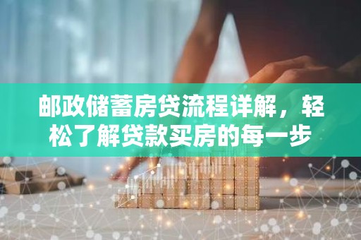 邮政储蓄房贷流程详解，轻松了解贷款买房的每一步