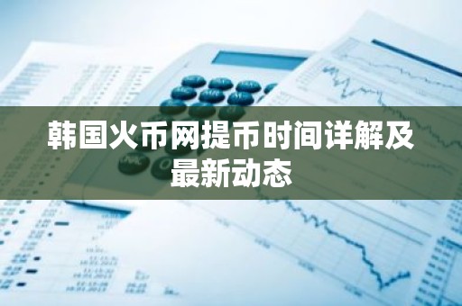 韩国火币网提币时间详解及最新动态