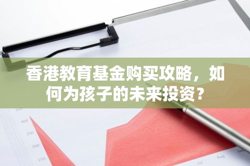 香港教育基金购买攻略，如何为孩子的未来投资？