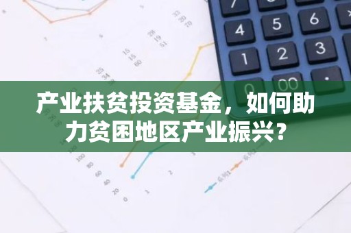 产业扶贫投资基金，如何助力贫困地区产业振兴？