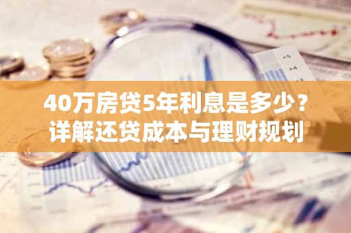 40万房贷5年利息是多少？详解还贷成本与理财规划