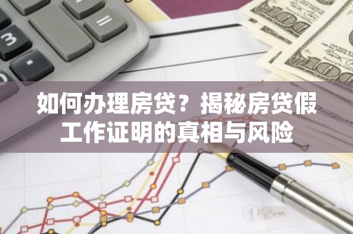 如何办理房贷？揭秘房贷假工作证明的真相与风险