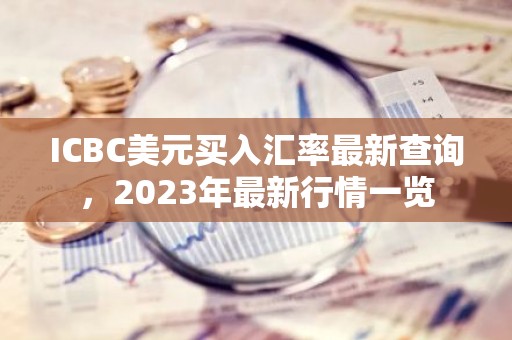 ICBC美元买入汇率最新查询，2023年最新行情一览