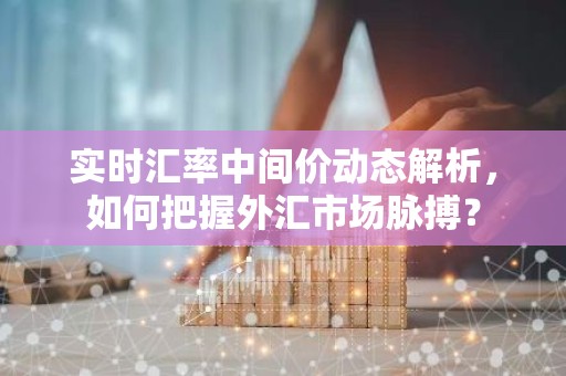 实时汇率中间价动态解析，如何把握外汇市场脉搏？