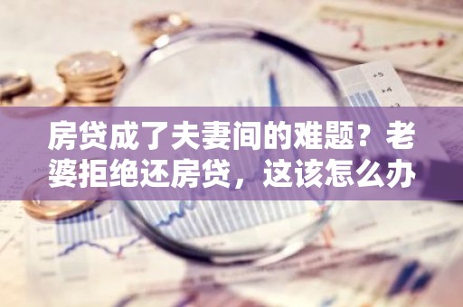 房贷成了夫妻间的难题？老婆拒绝还房贷，这该怎么办？