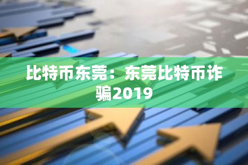 比特币东莞：东莞比特币诈骗2019