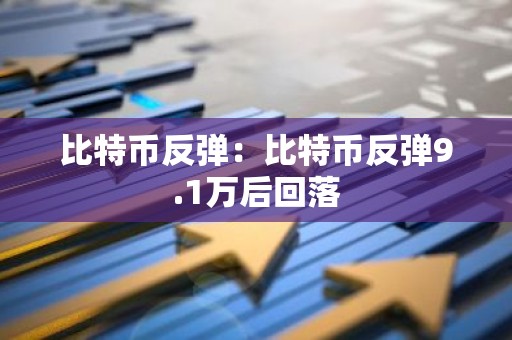 比特币反弹：比特币反弹9.1万后回落