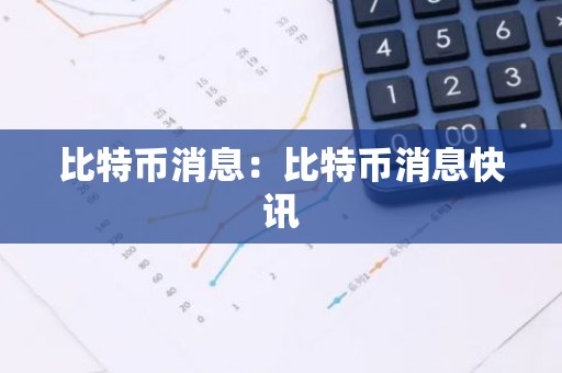 比特币消息：比特币消息快讯