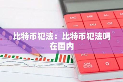 比特币犯法：比特币犯法吗在国内