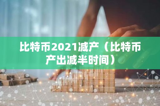 比特币2021减产（比特币产出减半时间）