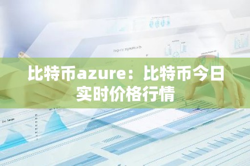 比特币azure：比特币今日实时价格行情