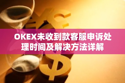 OKEX未收到款客服申诉处理时间及解决方法详解
