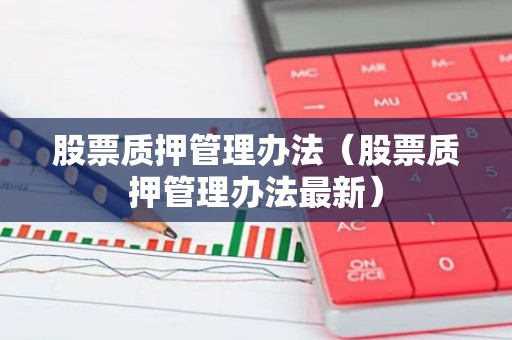 股票质押管理办法（股票质押管理办法最新）