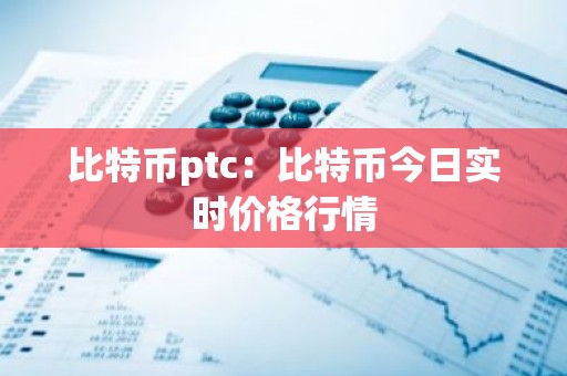 比特币ptc：比特币今日实时价格行情